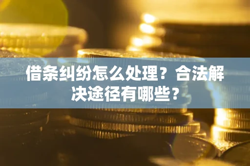 北京借条纠纷怎么处理？合法解决途径有哪些？
