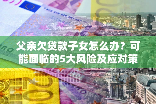 北京父亲欠贷款子女怎么办?可能面临的5大风险及应对策略 北京父亲欠贷款子女怎么办?可能面临的5大风险及应对策略