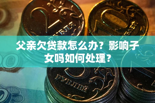 北京父亲欠贷款怎么办？影响子女吗如何处理？