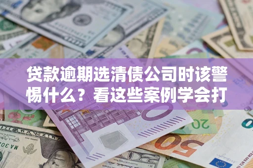 北京贷款逾期选清债公司时该警惕什么？看这些案例学会打翻身仗