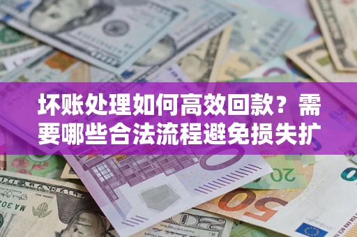 北京坏账处理如何高效回款？需要哪些合法流程避免损失扩大？