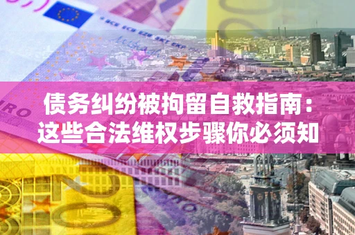 北京债务纠纷被拘留自救指南：这些合法维权步骤你必须知道！