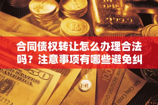 北京合同债权转让怎么办理合法吗？注意事项有哪些避免纠纷？