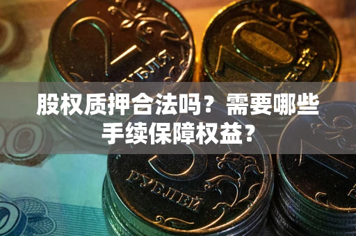 北京股权质押合法吗？需要哪些手续保障权益？