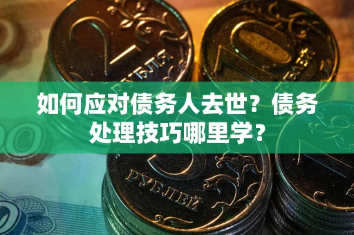 北京如何应对债务人去世？债务处理技巧哪里学？