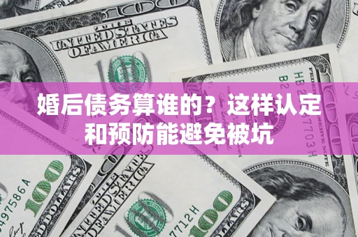 北京婚后债务算谁的？这样认定和预防能避免被坑