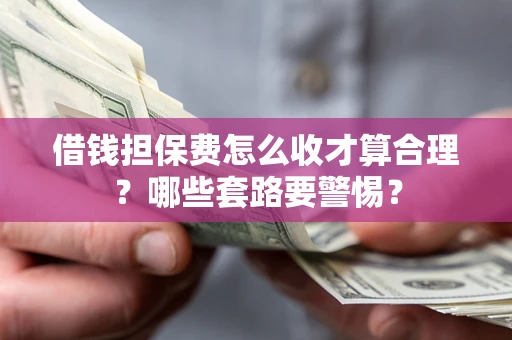 北京借钱担保费怎么收才算合理？哪些套路要警惕？