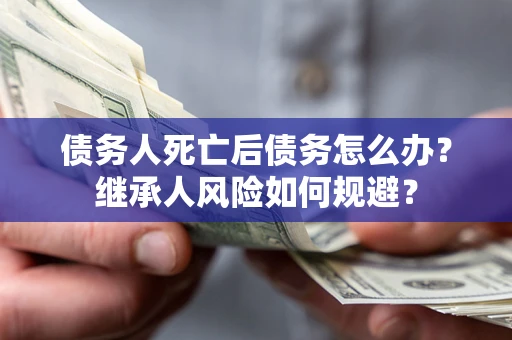 北京债务人死亡后债务怎么办？继承人风险如何规避？