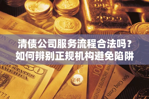 北京清债公司服务流程合法吗？如何辨别正规机构避免陷阱？