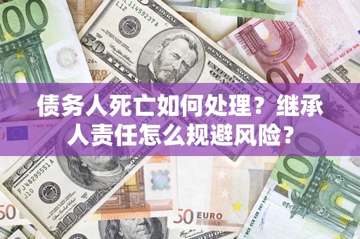 北京债务人死亡如何处理?继承人责任怎么规避风险? 北京债务人死亡如何处理?继承人责任怎么规避风险?