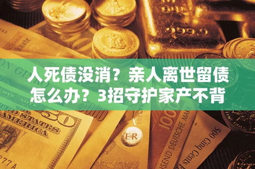 北京人死债没消？亲人离世留债怎么办？3招守护家产不背锅