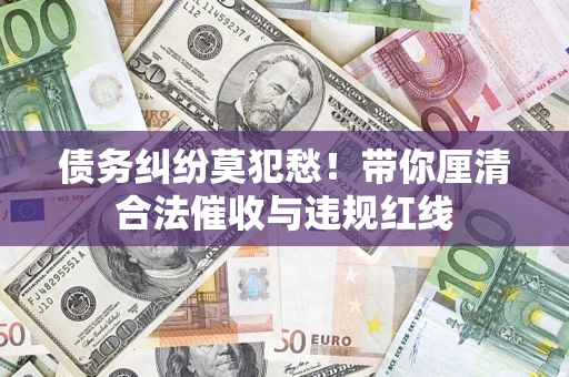 北京债务纠纷莫犯愁！带你厘清合法催收与违规红线