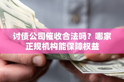北京讨债公司催收合法吗？哪家正规机构能保障权益
