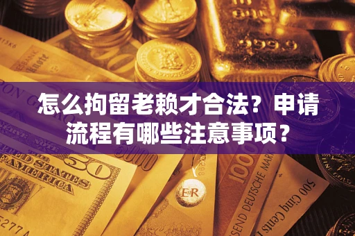 北京怎么拘留老赖才合法？申请流程有哪些注意事项？