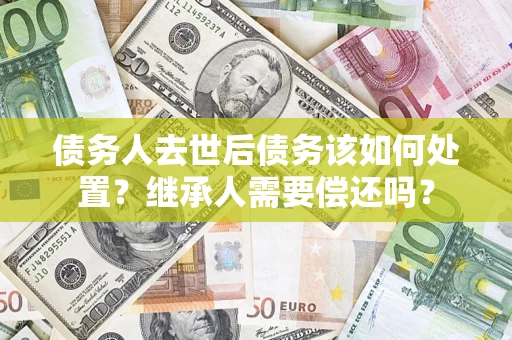 北京债务人去世后债务该如何处置？继承人需要偿还吗？