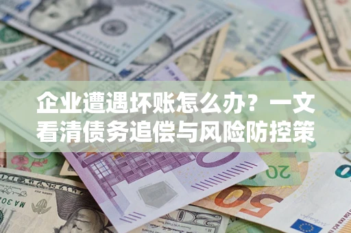 北京企业遭遇坏账怎么办？一文看清债务追偿与风险防控策略