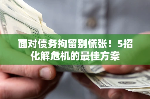 北京面对债务拘留别慌张！5招化解危机的最佳方案