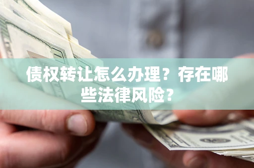 北京债权转让怎么办理？存在哪些法律风险？