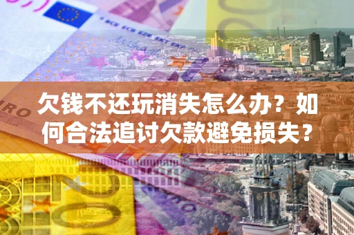 北京欠钱不还玩消失怎么办?如何合法追讨欠款避免损失? 北京欠钱不还玩消失怎么办?如何合法追讨欠款避免损失?