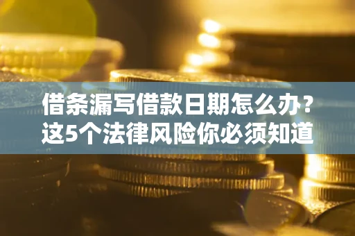 北京借条漏写借款日期怎么办？这5个法律风险你必须知道