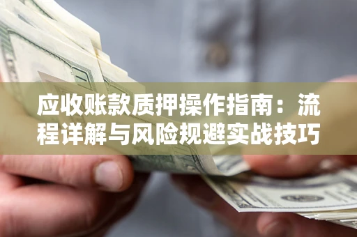 北京应收账款质押操作指南:流程详解与风险规避实战技巧 北京应收账款质押操作指南:流程详解与风险规避实战技巧