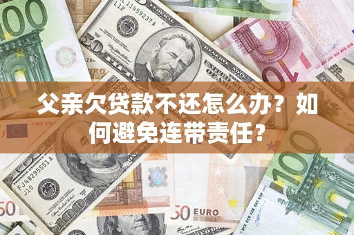 北京父亲欠贷款不还怎么办？如何避免连带责任？