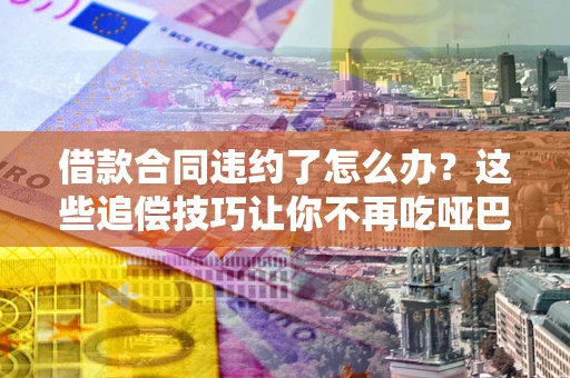 北京借款合同违约了怎么办？这些追偿技巧让你不再吃哑巴亏