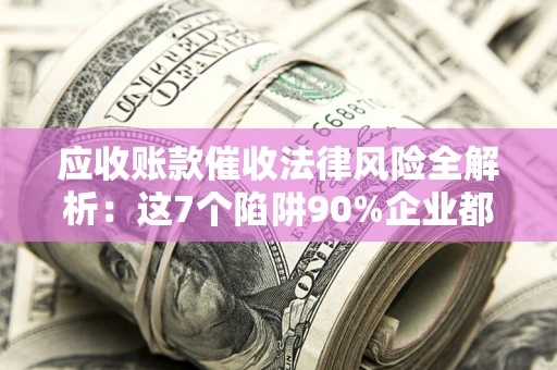 北京应收账款催收法律风险全解析：这7个陷阱90%企业都踩过（含合规应对指南）