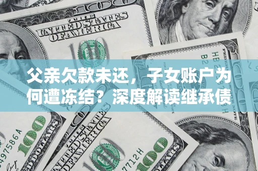 北京父亲欠款未还，子女账户为何遭冻结？深度解读继承债务迷局