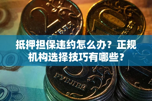 北京抵押担保违约怎么办？正规机构选择技巧有哪些？
