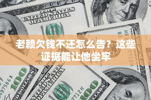 北京老赖欠钱不还怎么告？这些证据能让他坐牢