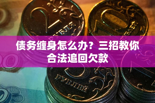 北京债务缠身怎么办？三招教你合法追回欠款