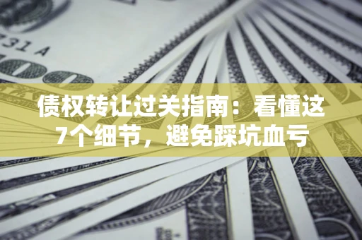 北京债权转让过关指南：看懂这7个细节，避免踩坑血亏