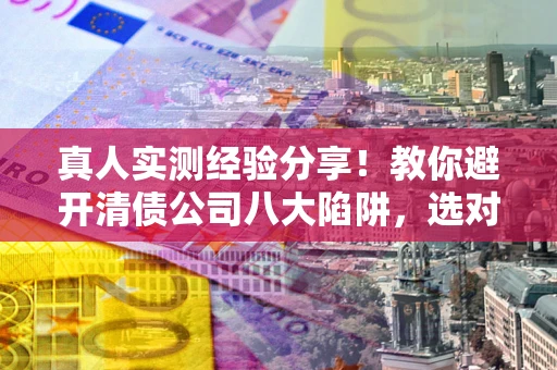 北京真人实测经验分享！教你避开清债公司八大陷阱，选对机构少走十年弯路