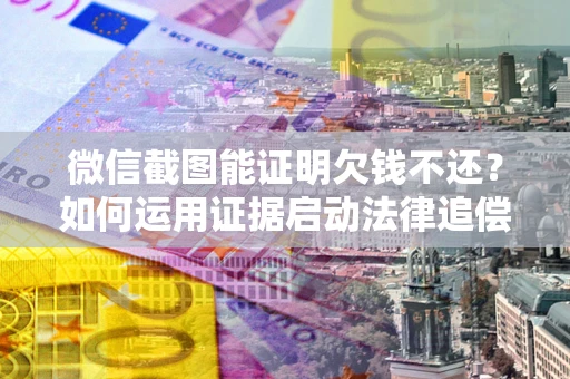 北京微信截图能证明欠钱不还？如何运用证据启动法律追偿程序？