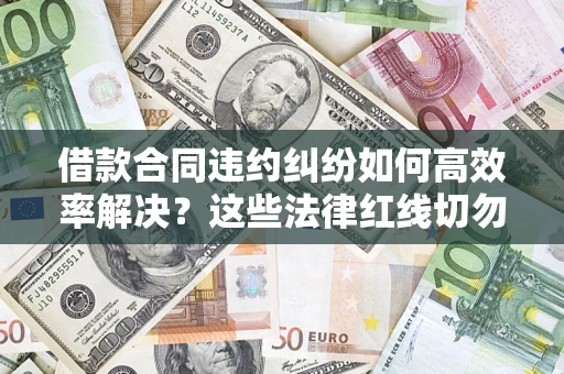 北京借款合同违约纠纷如何高效率解决？这些法律红线切勿触碰