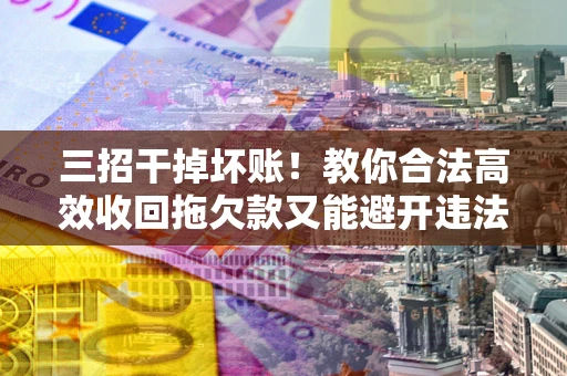 北京三招干掉坏账！教你合法高效收回拖欠款又能避开违法雷区