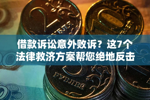 北京借款诉讼意外败诉？这7个法律救济方案帮您绝地反击！