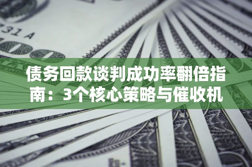 北京债务回款谈判成功率翻倍指南：3个核心策略与催收机构避坑法则
