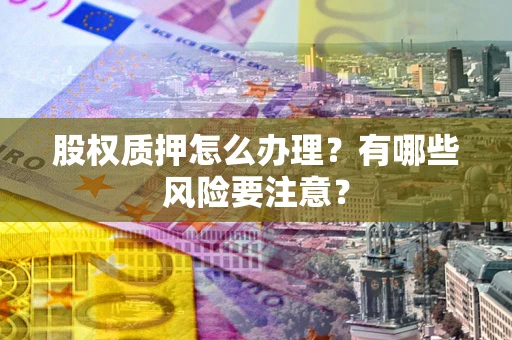 北京股权质押怎么办理？有哪些风险要注意？