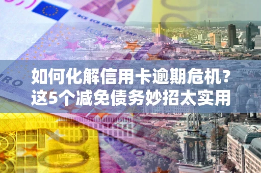北京如何化解信用卡逾期危机？这5个减免债务妙招太实用