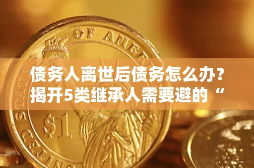 北京债务人离世后债务怎么办？揭开5类继承人需要避的“坑”