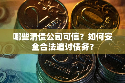 北京哪些清债公司可信？如何安全合法追讨债务？