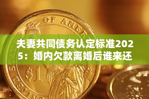 北京夫妻共同债务认定标准2025:婚内欠款离婚后谁来还? 北京夫妻共同债务认定标准2025:婚内欠款离婚后谁来还?