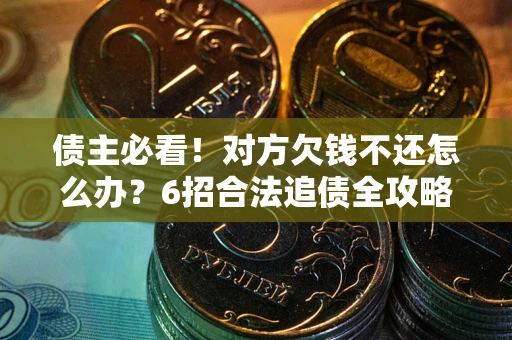 北京债主必看！对方欠钱不还怎么办？6招合法追债全攻略