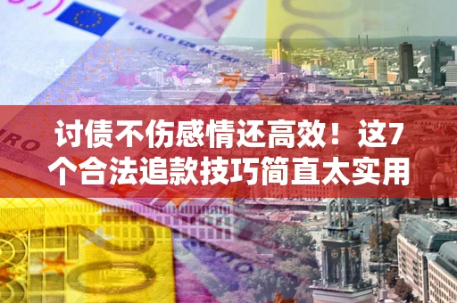 北京讨债不伤感情还高效！这7个合法追款技巧简直太实用