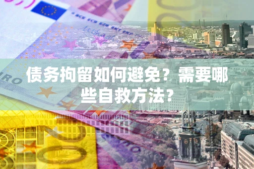 北京债务拘留如何避免？需要哪些自救方法？