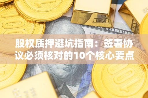 北京股权质押避坑指南:签署协议必须核对的10个核心要点 北京股权质押避坑指南:签署协议必须核对的10个核心要点