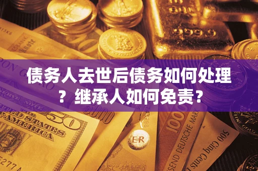 北京债务人去世后债务如何处理？继承人如何免责？