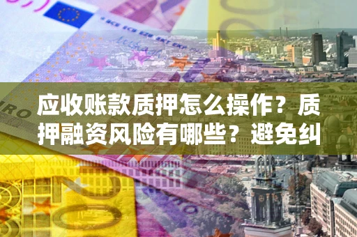北京应收账款质押怎么操作？质押融资风险有哪些？避免纠纷高效融资技巧